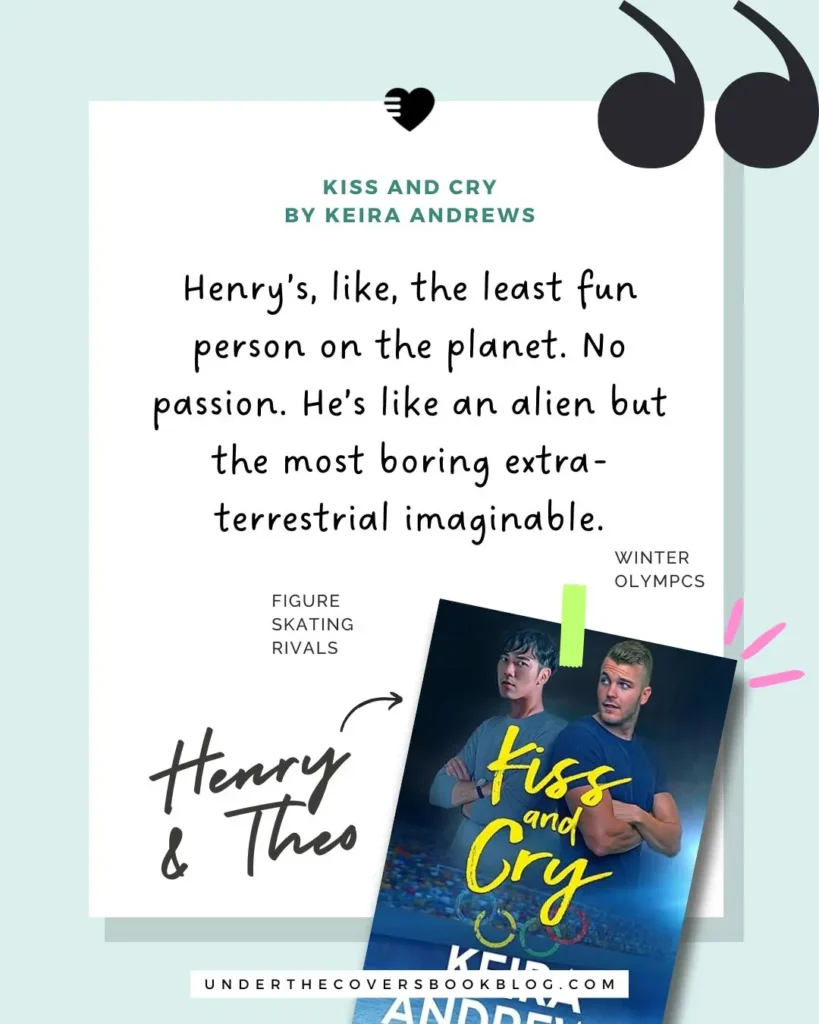 Kiss and Cry by Keira Andrews quote: Henry’s, like, the least fun person on the planet. No passion. He’s like an alien but the most boring extra-terrestrial imaginable.